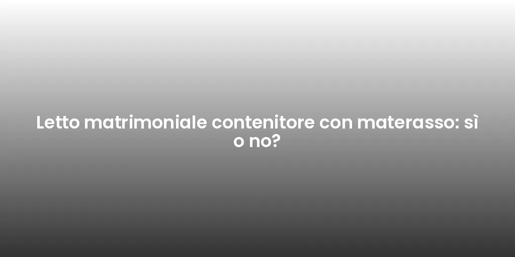 Letto matrimoniale contenitore con materasso: sì o no?