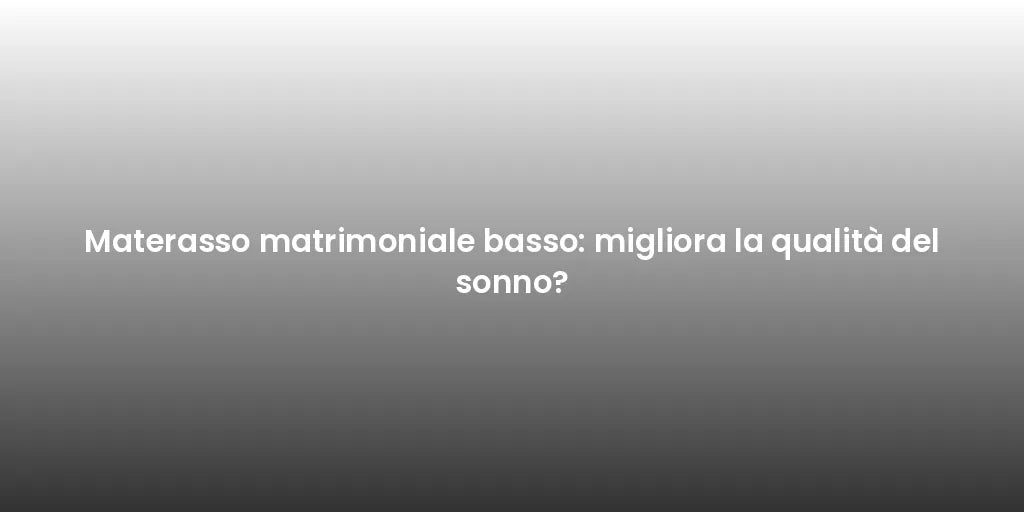 Materasso matrimoniale basso: migliora la qualità del sonno?