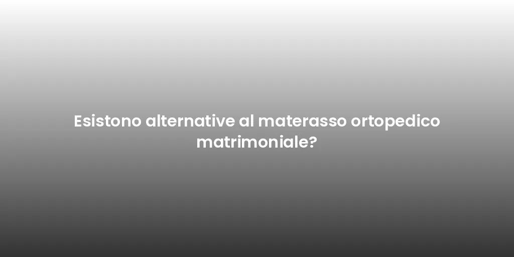 Esistono alternative al materasso ortopedico matrimoniale?