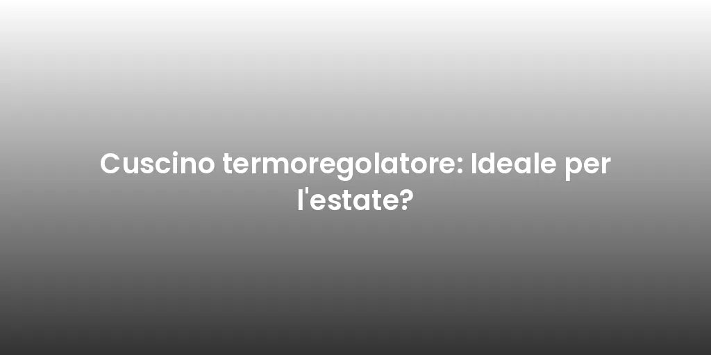 Cuscino termoregolatore: Ideale per l'estate?