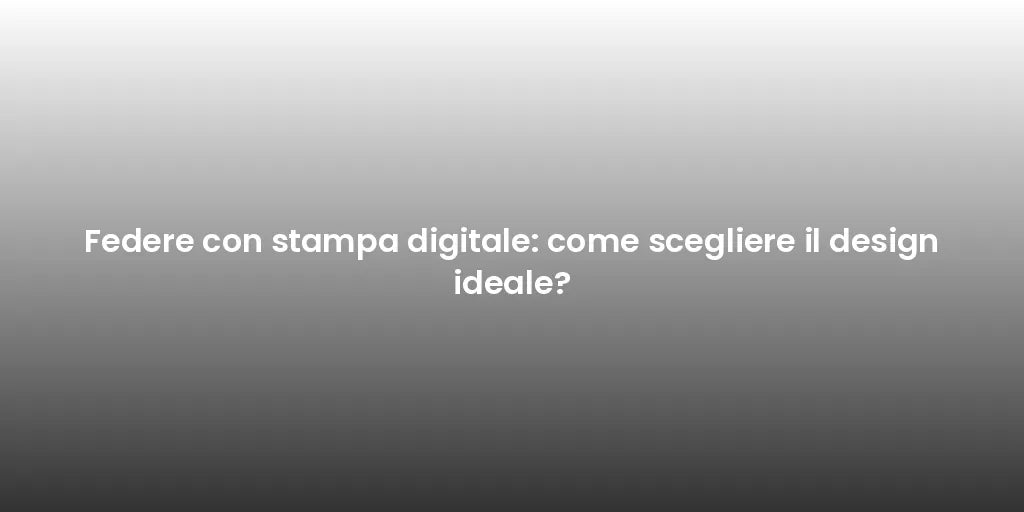 Federe con stampa digitale: come scegliere il design ideale?