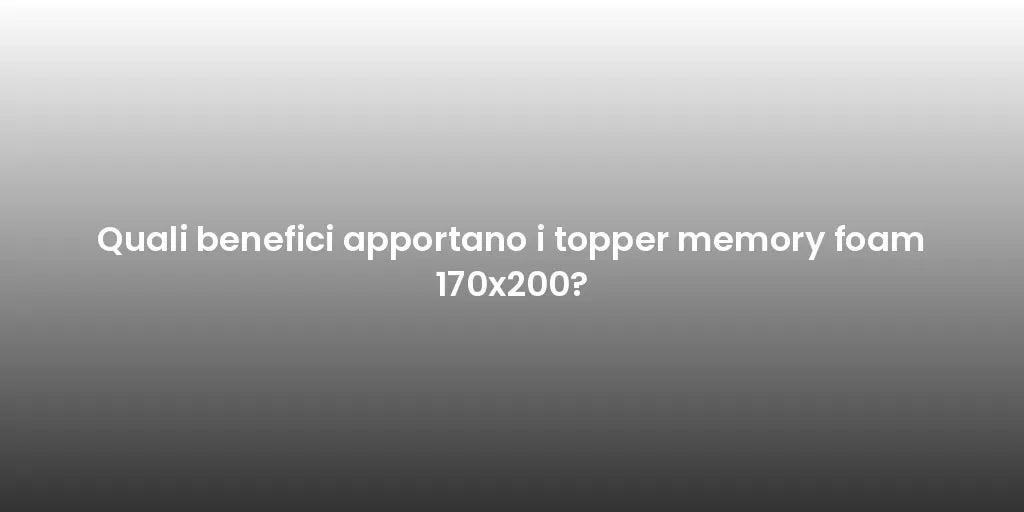 Quali benefici apportano i topper memory foam 170x200?