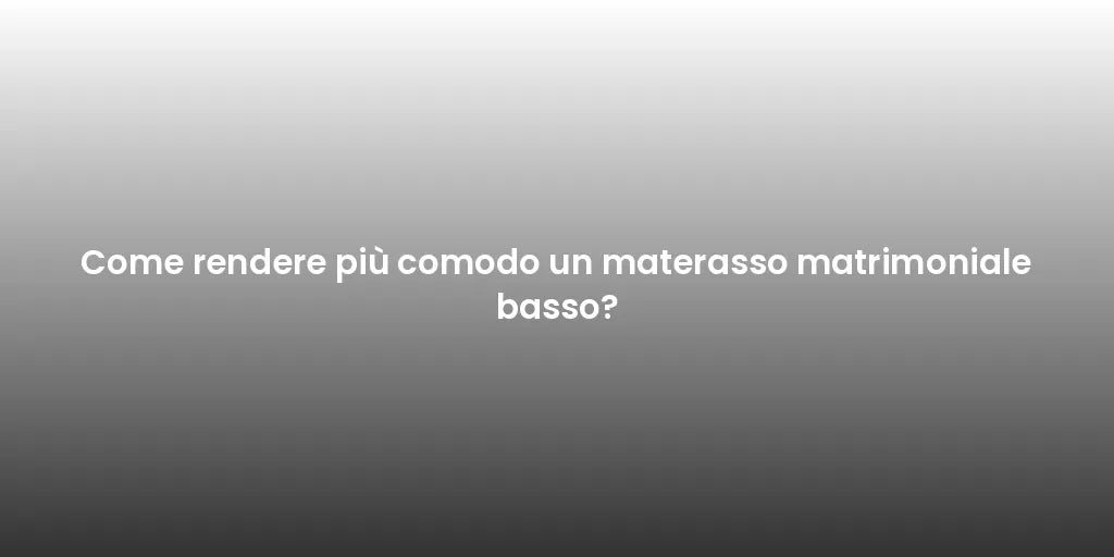 Come rendere più comodo un materasso matrimoniale basso?