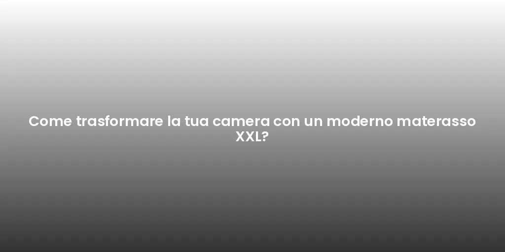 Come trasformare la tua camera con un moderno materasso XXL?