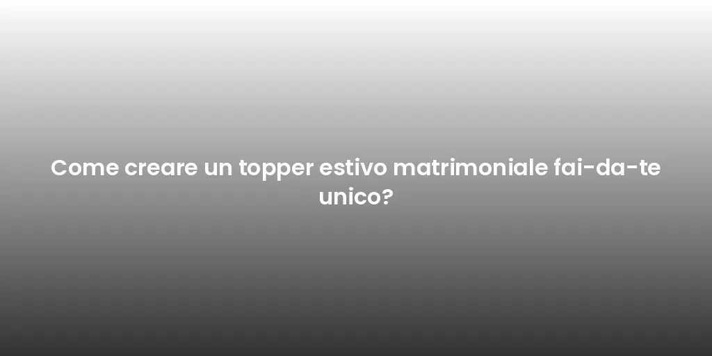 Come creare un topper estivo matrimoniale fai-da-te unico?