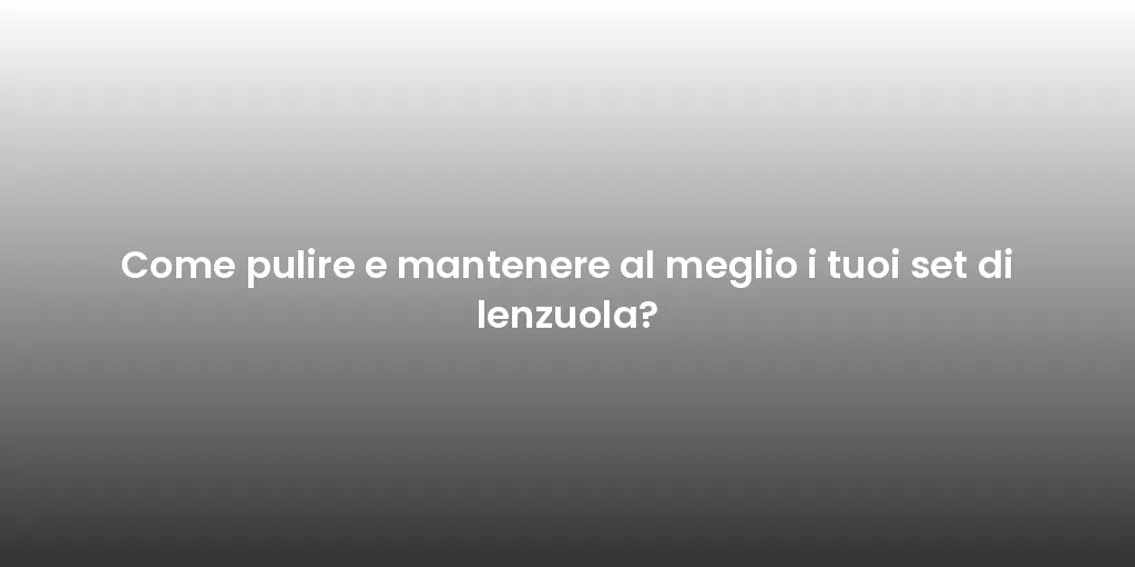 Come pulire e mantenere al meglio i tuoi set di lenzuola?