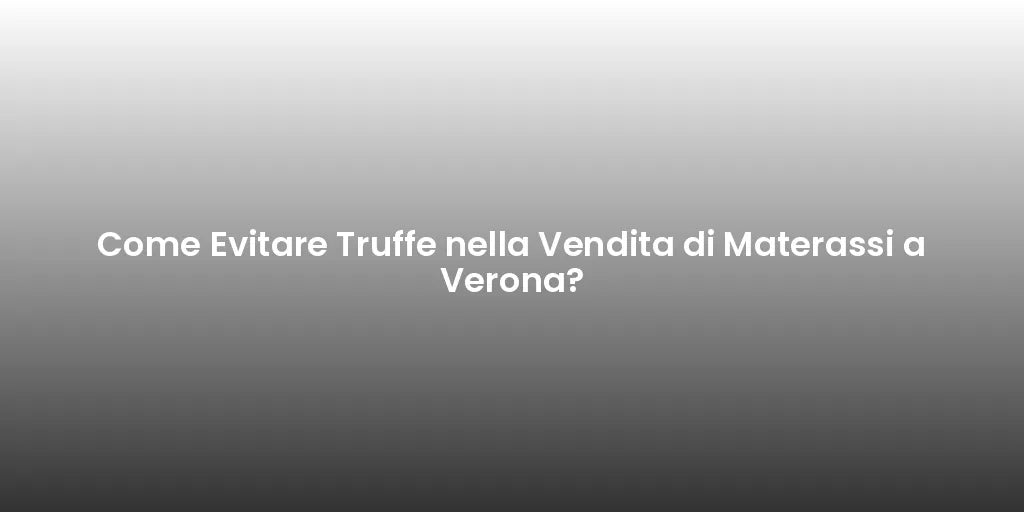 Come Evitare Truffe nella Vendita di Materassi a Verona?