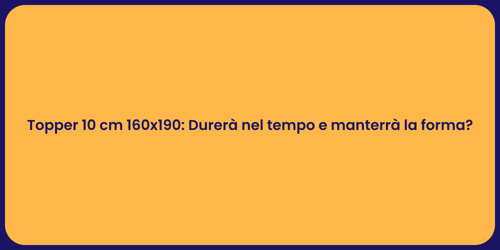 Topper 10 cm 160x190: Durerà nel tempo e manterrà la forma?