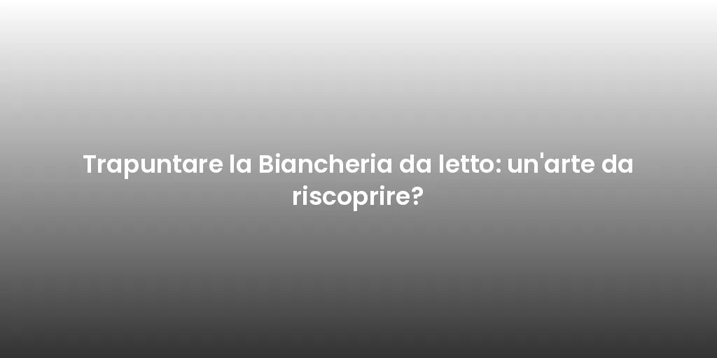 Trapuntare la Biancheria da letto: un'arte da riscoprire?