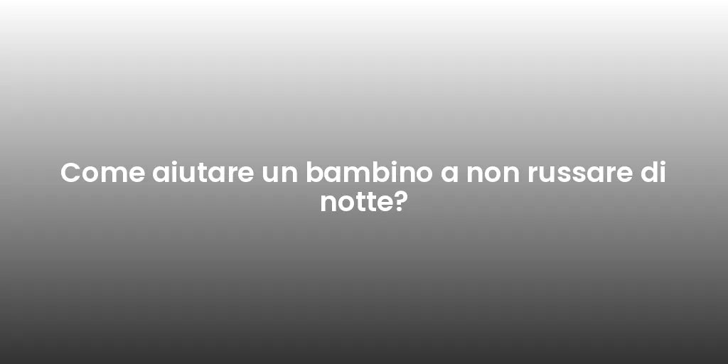 Come aiutare un bambino a non russare di notte?