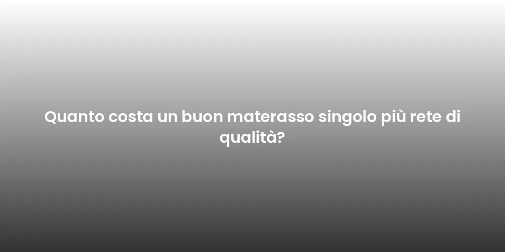 Quanto costa un buon materasso singolo più rete di qualità?