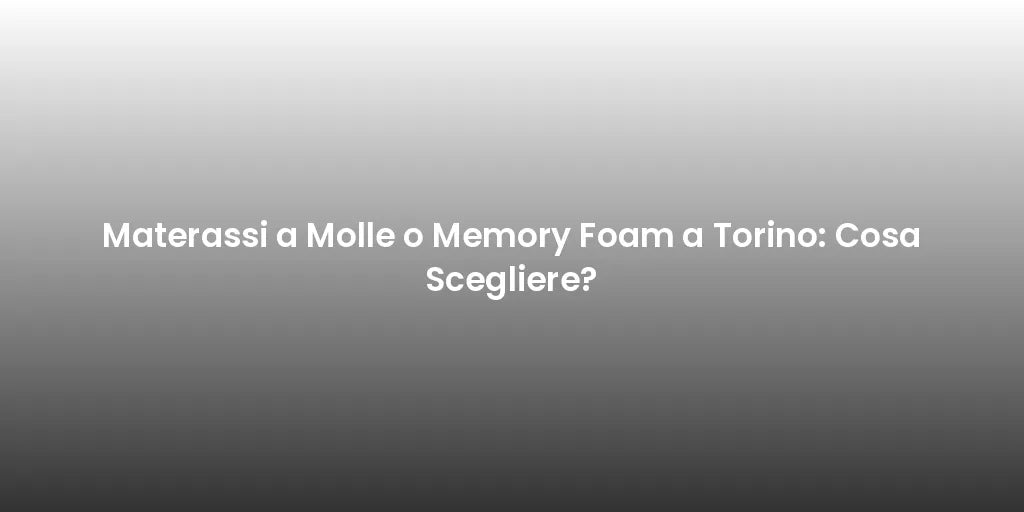 Materassi a Molle o Memory Foam a Torino: Cosa Scegliere?