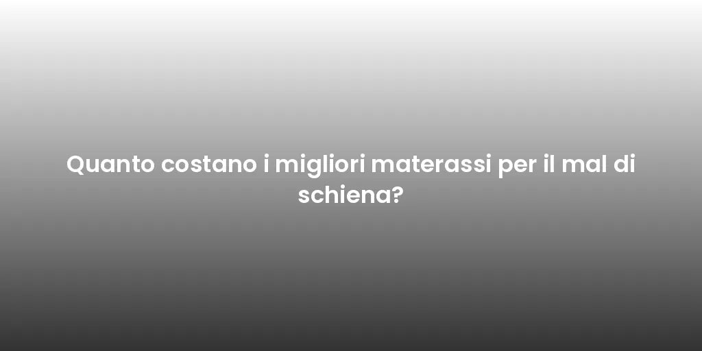 Quanto costano i migliori materassi per il mal di schiena?