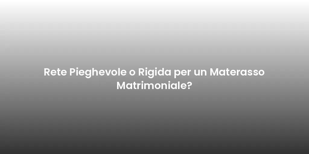 Rete Pieghevole o Rigida per un Materasso Matrimoniale?