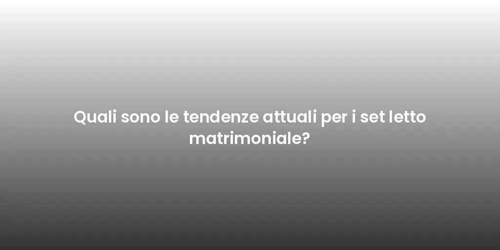 Quali sono le tendenze attuali per i set letto matrimoniale?