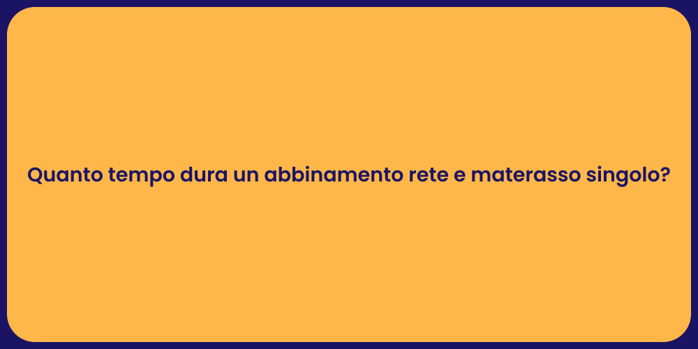 Quanto tempo dura un abbinamento rete e materasso singolo?