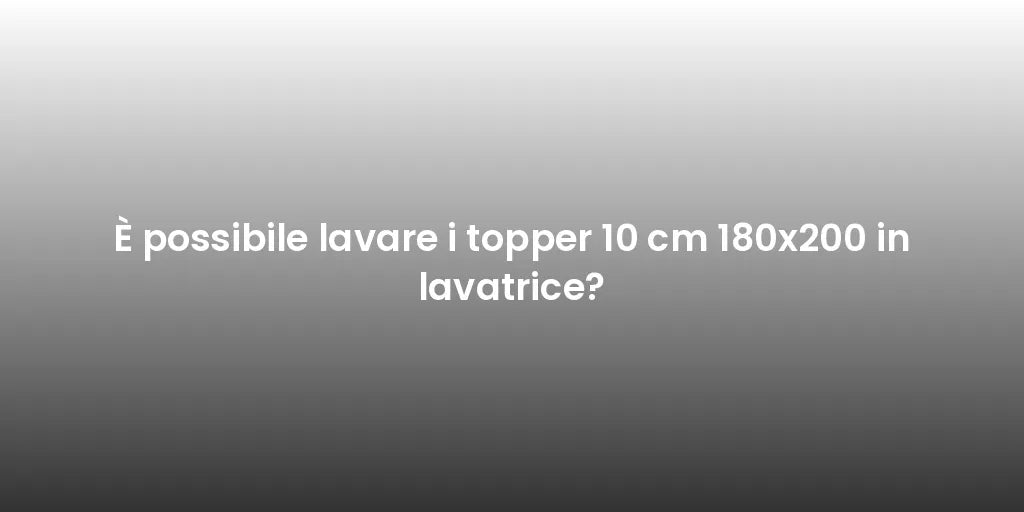 È possibile lavare i topper 10 cm 180x200 in lavatrice?