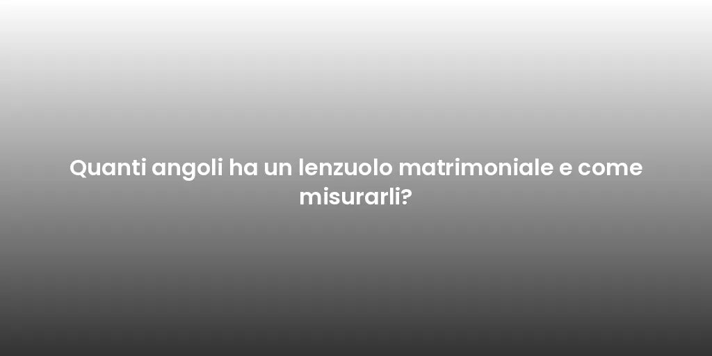 Quanti angoli ha un lenzuolo matrimoniale e come misurarli?
