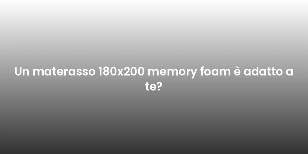 Un materasso 180x200 memory foam è adatto a te?