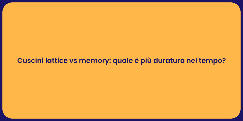 Cuscini lattice vs memory: quale è più duraturo nel tempo?