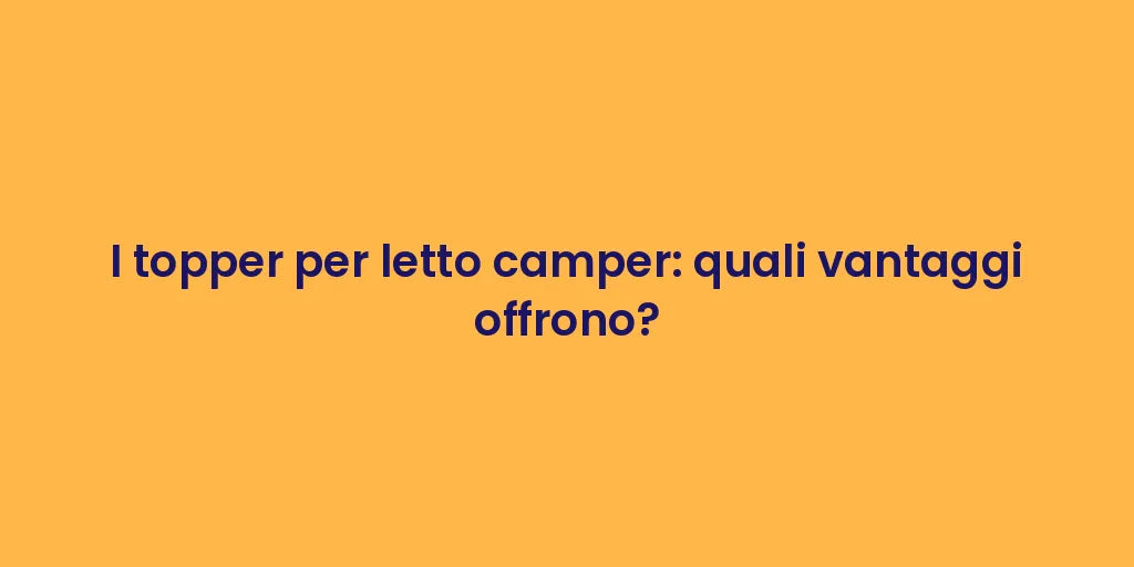 I topper per letto camper: quali vantaggi offrono?