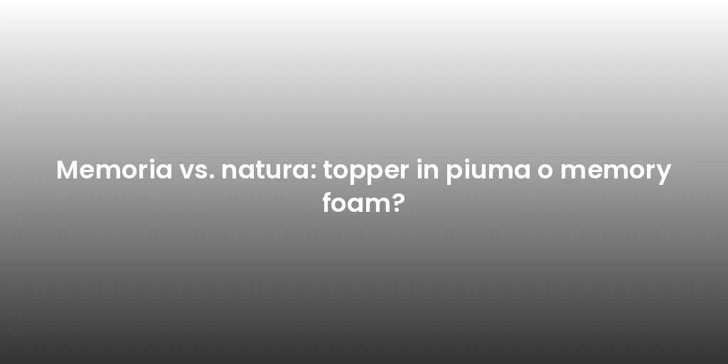 Memoria vs. natura: topper in piuma o memory foam?
