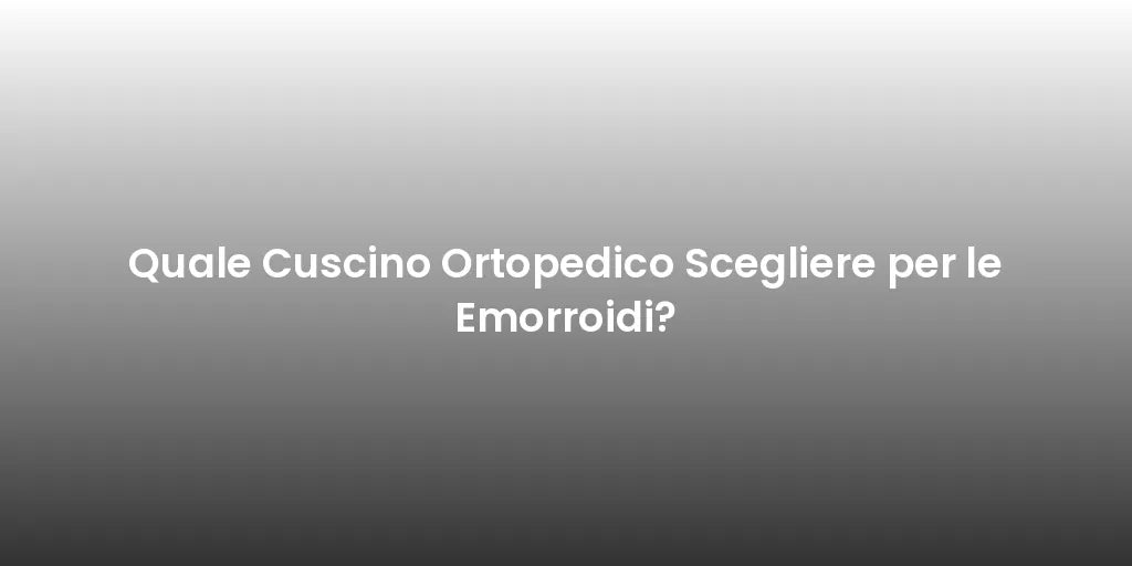 Quale Cuscino Ortopedico Scegliere per le Emorroidi?