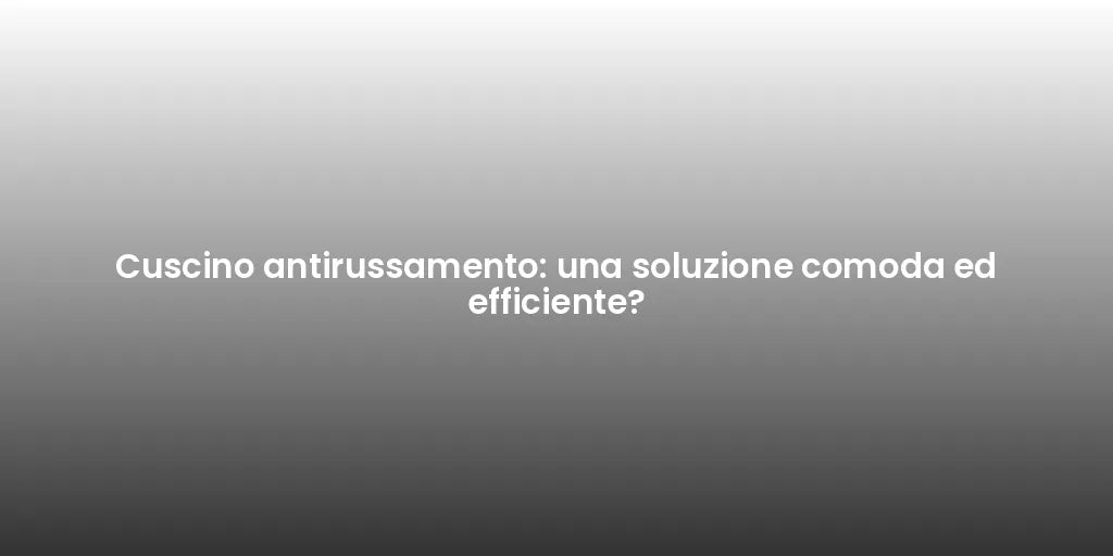 Cuscino antirussamento: una soluzione comoda ed efficiente?