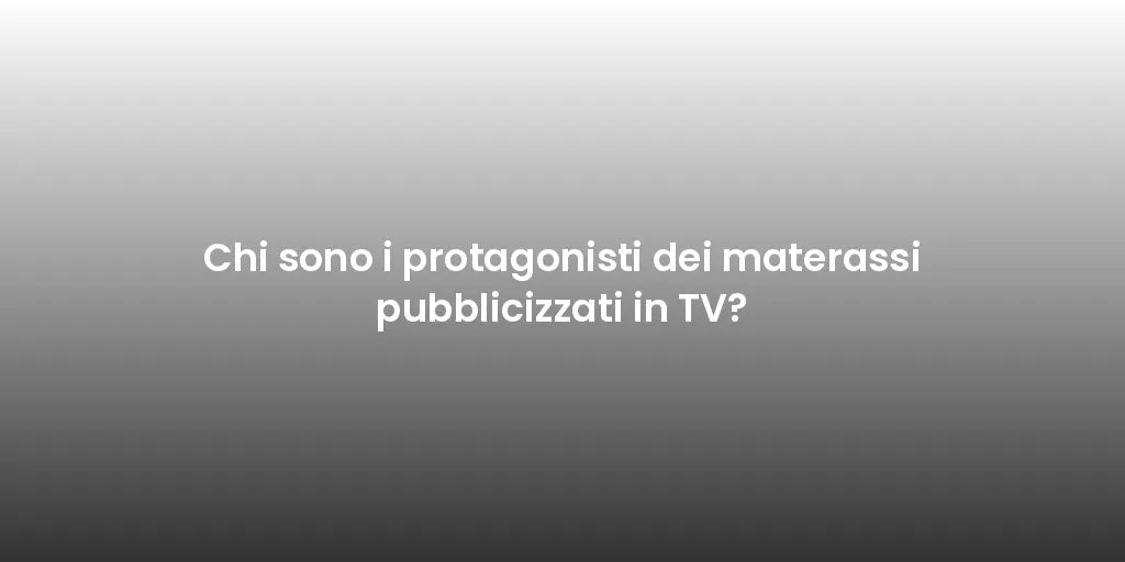 Chi sono i protagonisti dei materassi pubblicizzati in TV?