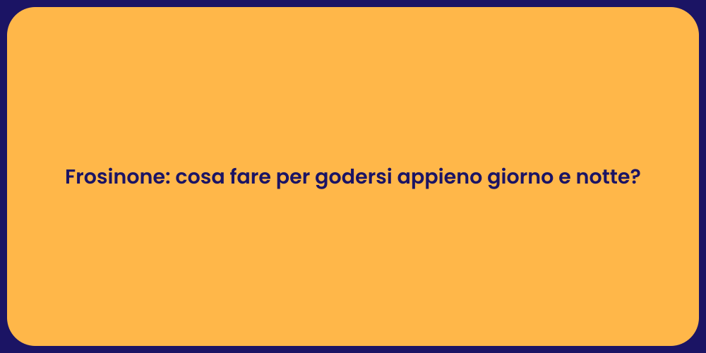 Frosinone: cosa fare per godersi appieno giorno e notte?
