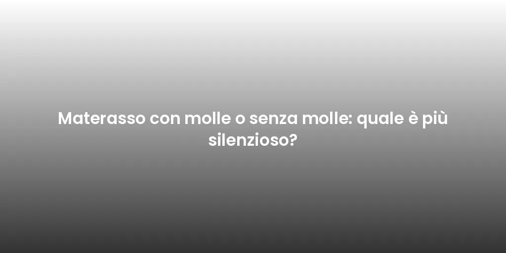 Materasso con molle o senza molle: quale è più silenzioso?