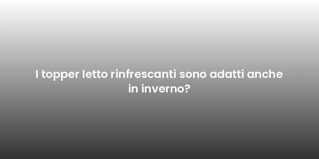 I topper letto rinfrescanti sono adatti anche in inverno?