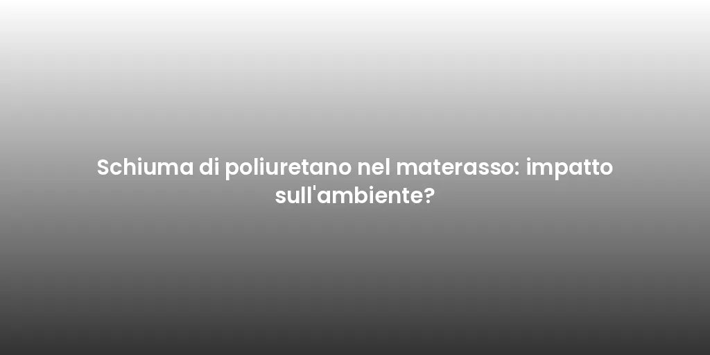 Schiuma di poliuretano nel materasso: impatto sull'ambiente?