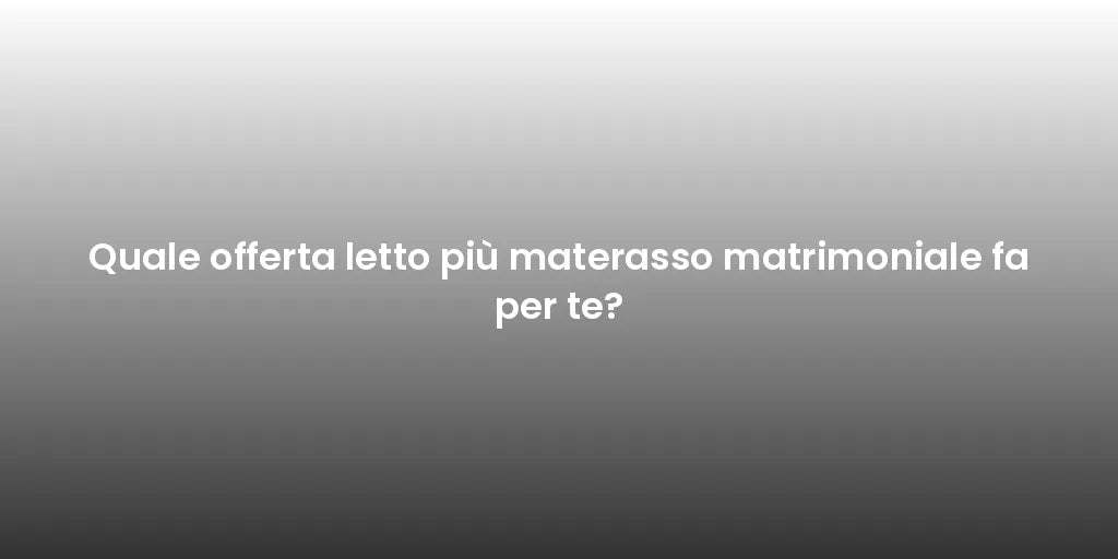 Quale offerta letto più materasso matrimoniale fa per te?