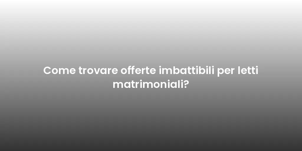 Come trovare offerte imbattibili per letti matrimoniali?