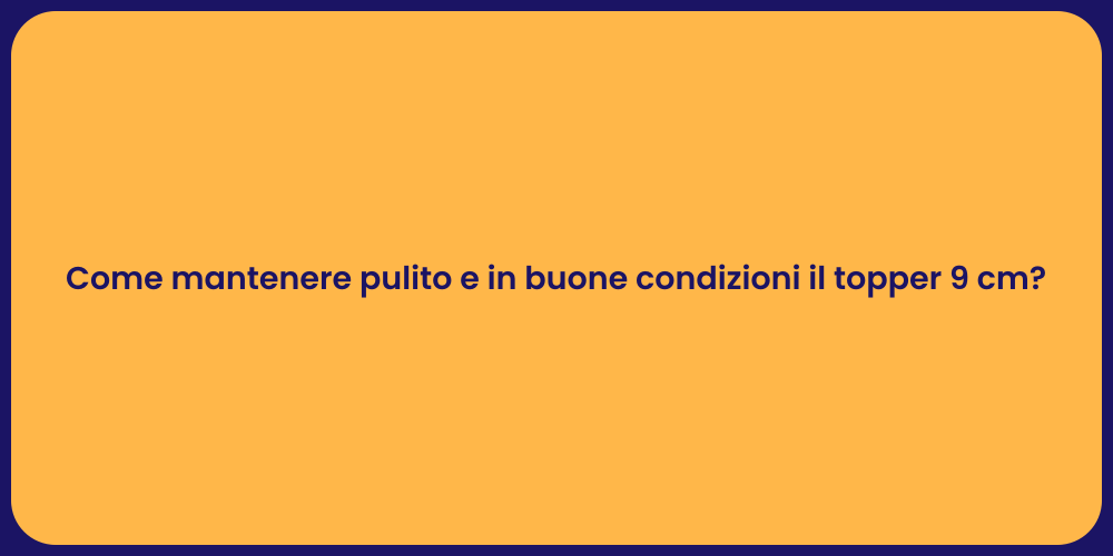 Come mantenere pulito e in buone condizioni il topper 9 cm?