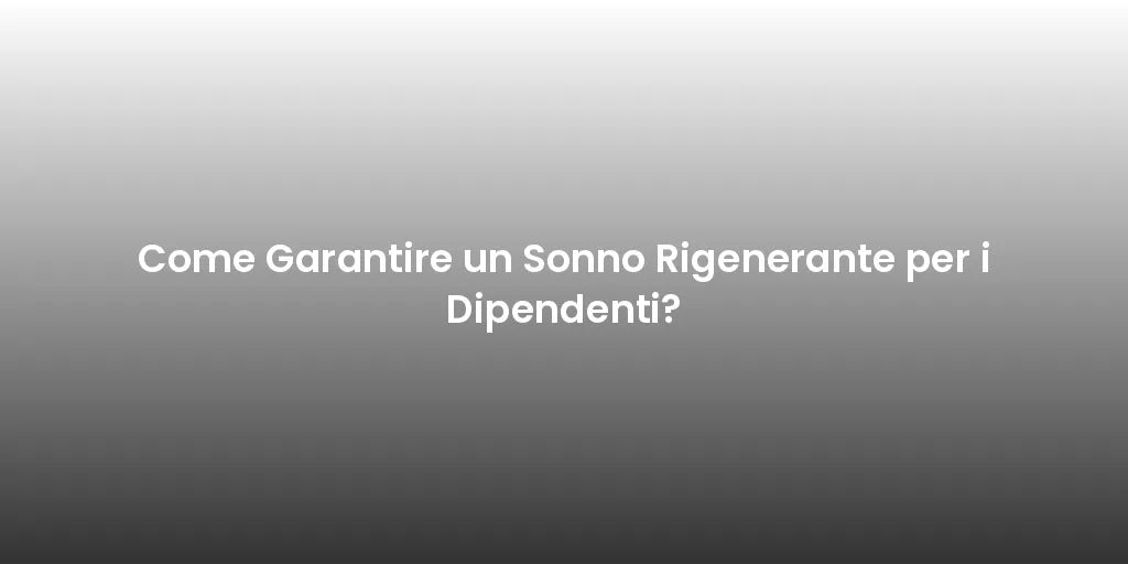 Come Garantire un Sonno Rigenerante per i Dipendenti?