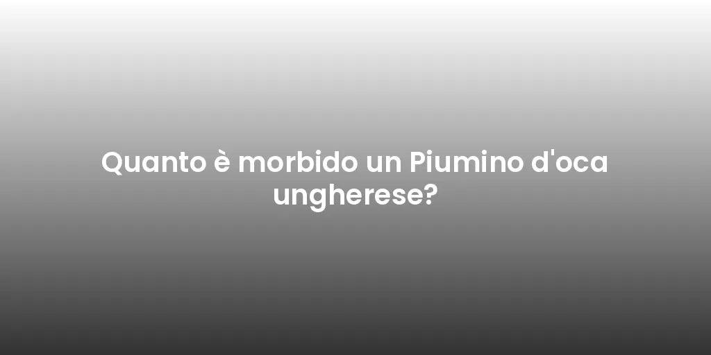 Quanto è morbido un Piumino d'oca ungherese?