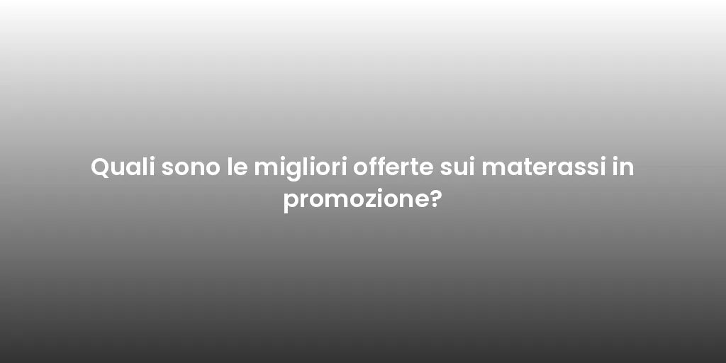 Quali sono le migliori offerte sui materassi in promozione?