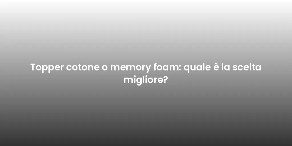 Topper cotone o memory foam: quale è la scelta migliore?