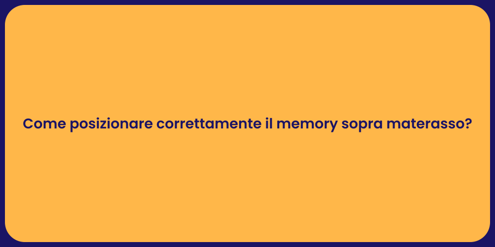 Come posizionare correttamente il memory sopra materasso?