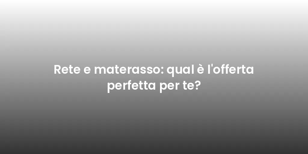 Rete e materasso: qual è l'offerta perfetta per te?