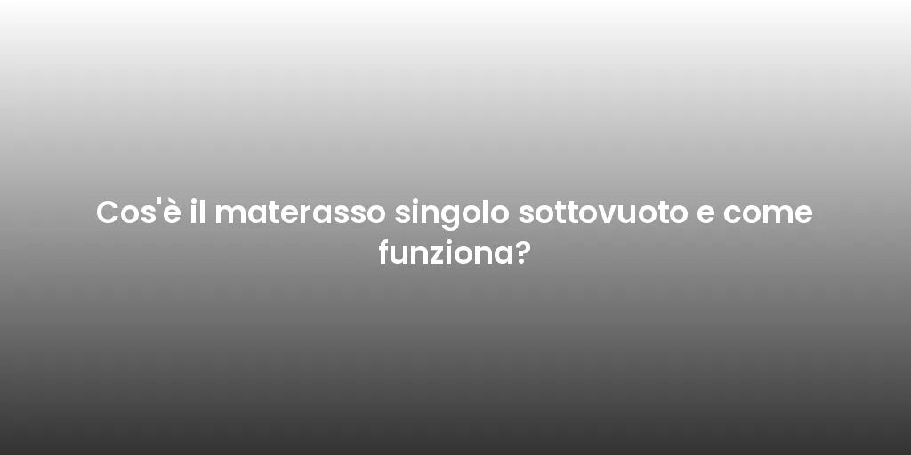 Cos'è il materasso singolo sottovuoto e come funziona?