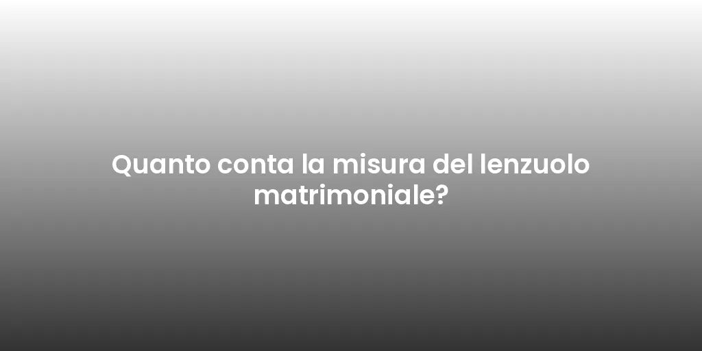 Quanto conta la misura del lenzuolo matrimoniale?