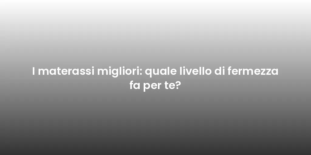 I materassi migliori: quale livello di fermezza fa per te?