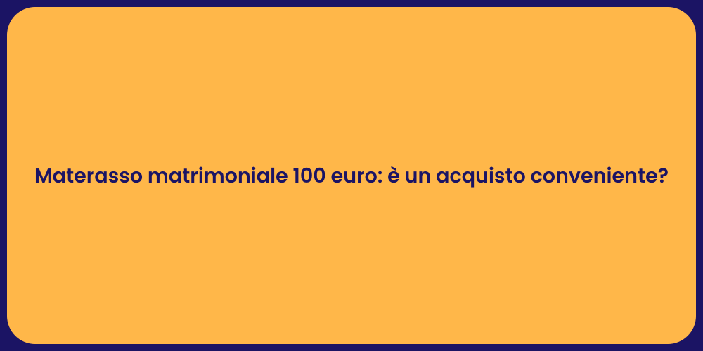 Materasso matrimoniale 100 euro: è un acquisto conveniente?
