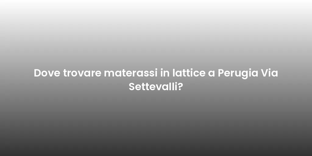Dove trovare materassi in lattice a Perugia Via Settevalli?