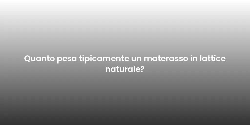 Quanto pesa tipicamente un materasso in lattice naturale?