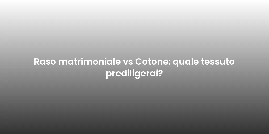 Raso matrimoniale vs Cotone: quale tessuto prediligerai?