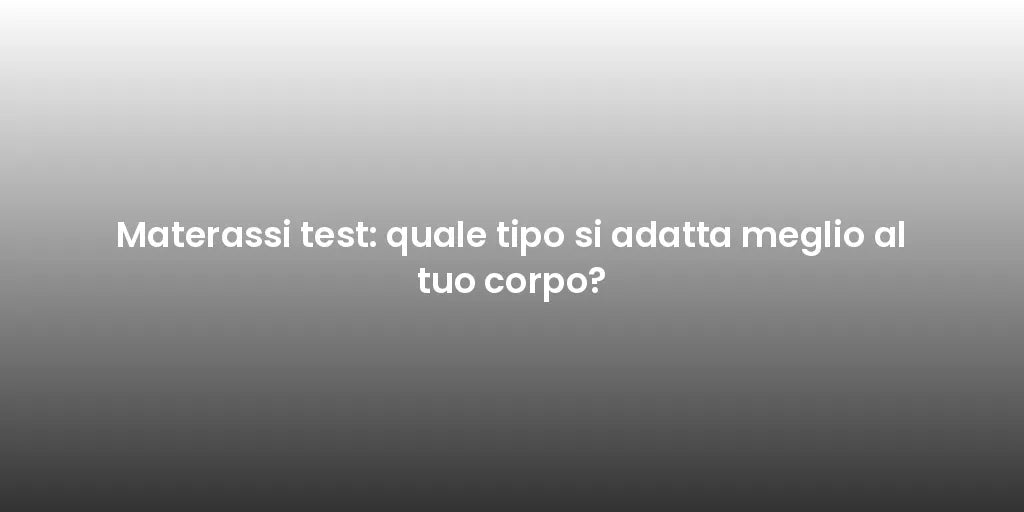Materassi test: quale tipo si adatta meglio al tuo corpo?